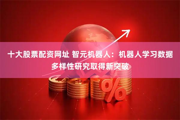 十大股票配资网址 智元机器人：机器人学习数据多样性研究取得新突破