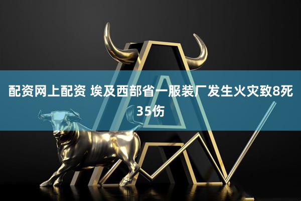 配资网上配资 埃及西部省一服装厂发生火灾致8死35伤