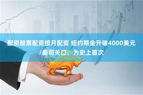 配资股票配资按月配资 纽约期金升破4000美元/盎司关口，为史上首次
