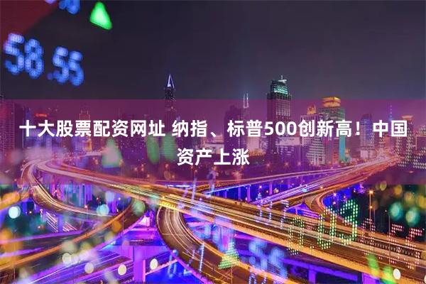 十大股票配资网址 纳指、标普500创新高！中国资产上涨