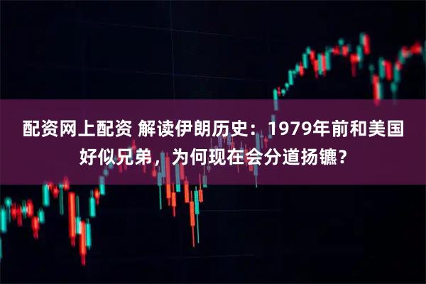 配资网上配资 解读伊朗历史：1979年前和美国好似兄弟，为何现在会分道扬镳？