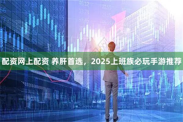 配资网上配资 养肝首选,2025上班族必玩手游推荐