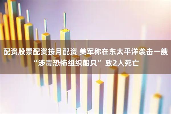 配资股票配资按月配资 美军称在东太平洋袭击一艘“涉毒恐怖组织船只” 致2人死亡