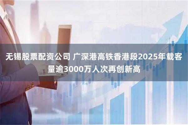 无锡股票配资公司 广深港高铁香港段2025年载客量逾3000万人次再创新高