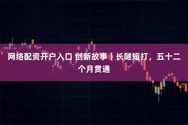 网络配资开户入口 创新故事｜长隧短打，五十二个月贯通