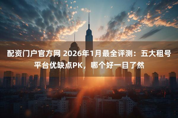 配资门户官方网 2026年1月最全评测：五大租号平台优缺点PK，哪个好一目了然