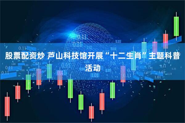 股票配资炒 芦山科技馆开展“十二生肖”主题科普活动