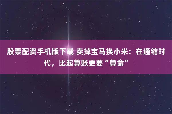 股票配资手机版下载 卖掉宝马换小米：在通缩时代，比起算账更要“算命”