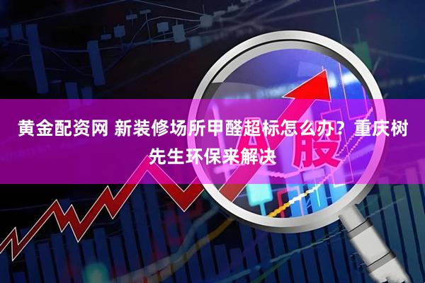 黄金配资网 新装修场所甲醛超标怎么办？重庆树先生环保来解决