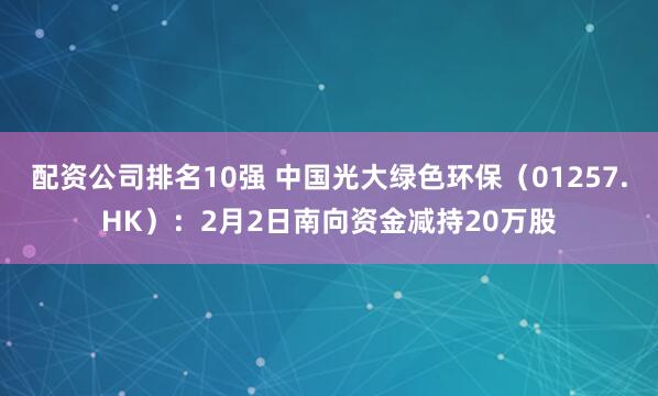 配资公司排名10强 中国光大绿色环保（01257.HK）：2月2日南向资金减持20万股