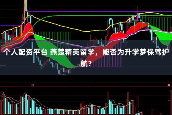 个人配资平台 燕楚精英留学，能否为升学梦保驾护航？