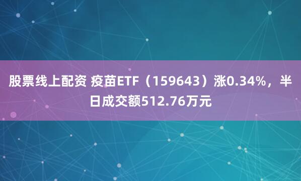 股票线上配资 疫苗ETF（159643）涨0.34%，半日成交额512.76万元