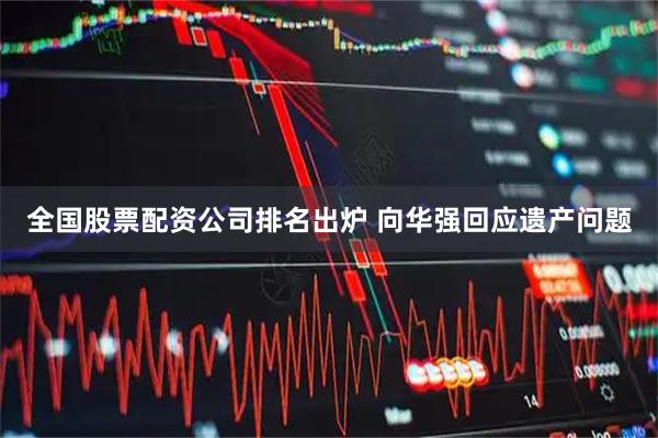全国股票配资公司排名出炉 向华强回应遗产问题