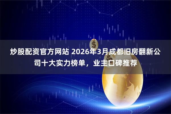 炒股配资官方网站 2026年3月成都旧房翻新公司十大实力榜单，业主口碑推荐