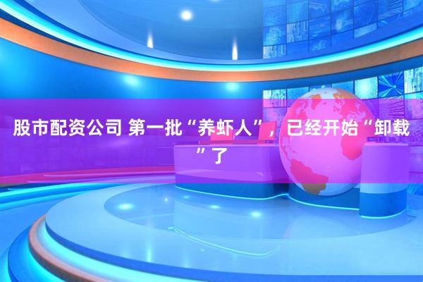 股市配资公司 第一批“养虾人”，已经开始“卸载”了