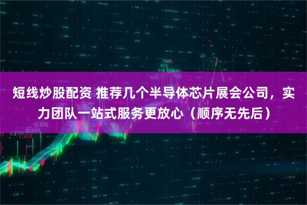 短线炒股配资 推荐几个半导体芯片展会公司,实力团队一站式服务更放心(顺序无先后)