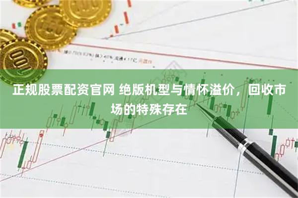 正规股票配资官网 绝版机型与情怀溢价，回收市场的特殊存在