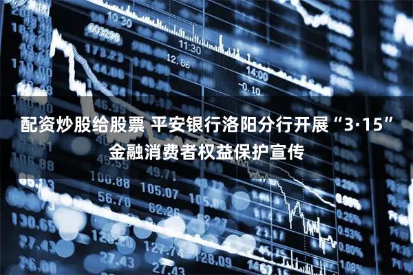 配资炒股给股票 平安银行洛阳分行开展“3·15”金融消费者权益保护宣传