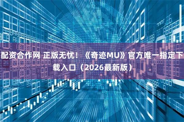 配资合作网 正版无忧！《奇迹MU》官方唯一指定下载入口（2026最新版）