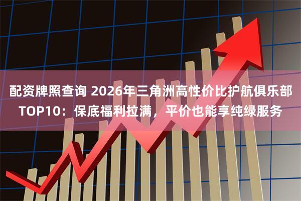 配资牌照查询 2026年三角洲高性价比护航俱乐部TOP10：保底福利拉满，平价也能享纯绿服务