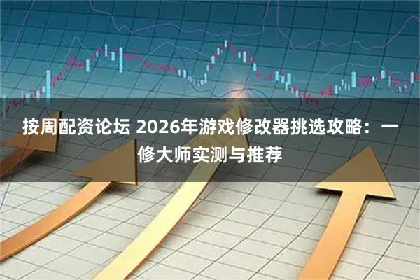 按周配资论坛 2026年游戏修改器挑选攻略：一修大师实测与推荐