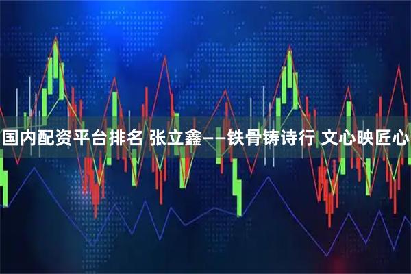 国内配资平台排名 张立鑫——铁骨铸诗行 文心映匠心
