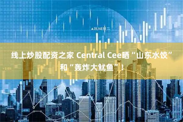 线上炒股配资之家 Central Cee晒“山东水饺”和“轰炸大鱿鱼”！