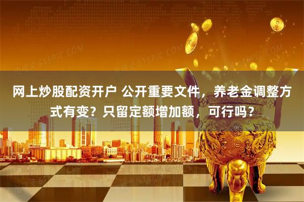网上炒股配资开户 公开重要文件，养老金调整方式有变？只留定额增加额，可行吗？