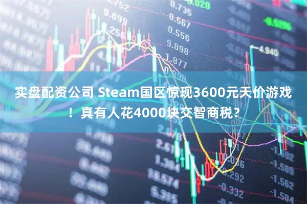 实盘配资公司 Steam国区惊现3600元天价游戏!真有人花4000块交智商税?