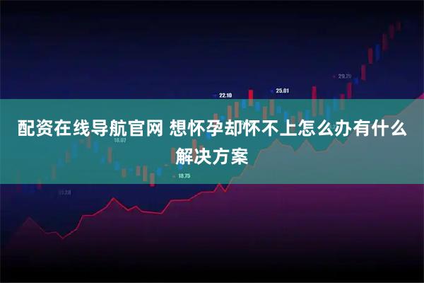 配资在线导航官网 想怀孕却怀不上怎么办有什么解决方案