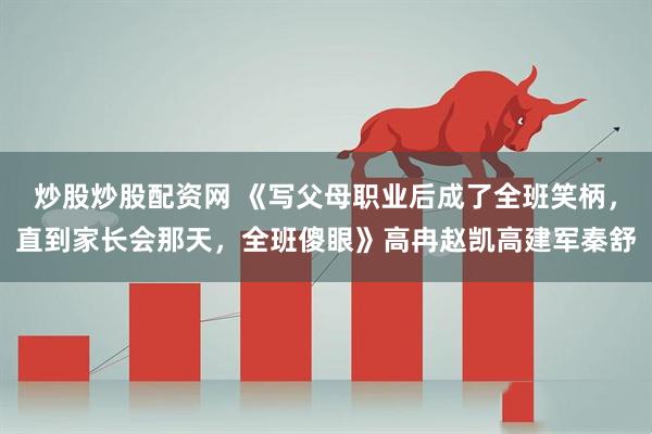 炒股炒股配资网 《写父母职业后成了全班笑柄，直到家长会那天，全班傻眼》高冉赵凯高建军秦舒