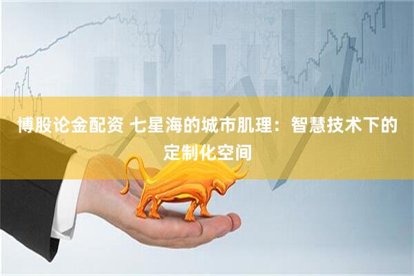 博股论金配资 七星海的城市肌理：智慧技术下的定制化空间
