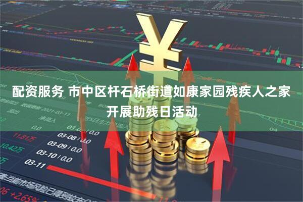 配资服务 市中区杆石桥街道如康家园残疾人之家开展助残日活动