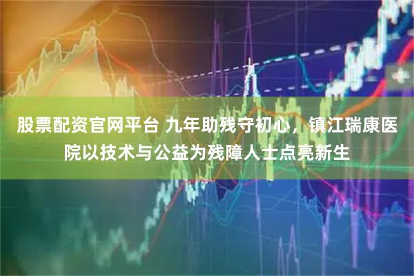 股票配资官网平台 九年助残守初心，镇江瑞康医院以技术与公益为残障人士点亮新生