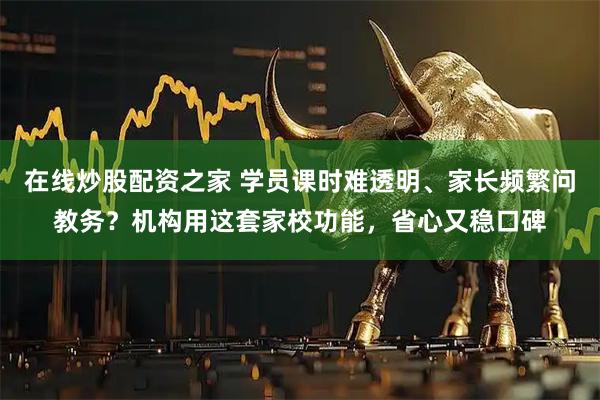 在线炒股配资之家 学员课时难透明、家长频繁问教务？机构用这套家校功能，省心又稳口碑