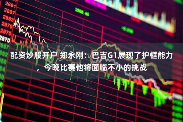 配资炒股开户 郑永刚：巴吉G1展现了护框能力，今晚比赛他将面临不小的挑战