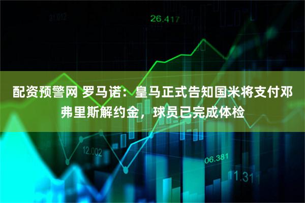 配资预警网 罗马诺：皇马正式告知国米将支付邓弗里斯解约金，球员已完成体检
