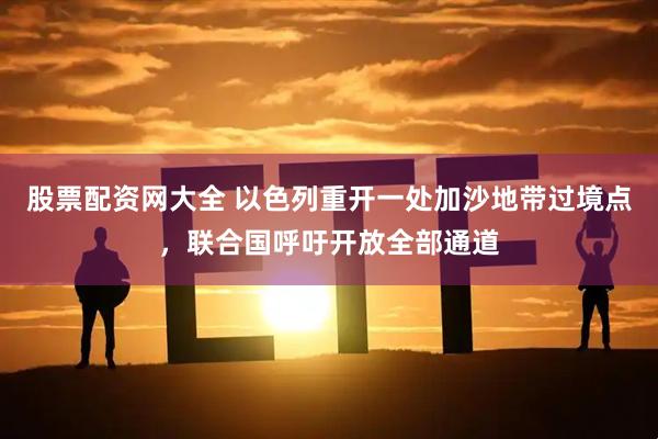 股票配资网大全 以色列重开一处加沙地带过境点，联合国呼吁开放全部通道