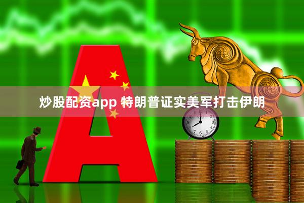 炒股配资app 特朗普证实美军打击伊朗